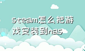 steam怎么把游戏安装到nas