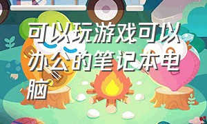 可以玩游戏可以办公的笔记本电脑（可以办公又可以打游戏的笔记本）