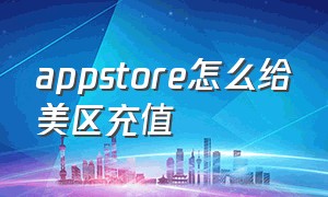 appstore怎么给美区充值（怎么给appstore充值更划算）