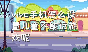 vivo手机怎么设置儿童不能玩游戏呢（vivo手机能设置不让小孩子玩游戏吗）