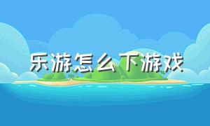 乐游怎么下游戏（乐游官方正版）