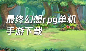 最终幻想rpg单机手游下载（最终幻想游戏单机手游排行榜）