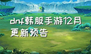 dnf韩服手游12月更新预告（dnf韩服手游5月24日更新）