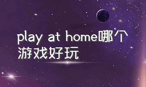 play at home哪个游戏好玩（play at home免费游戏）