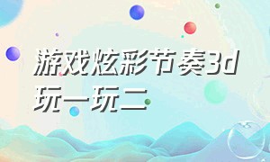 游戏炫彩节奏3d玩一玩二（炫彩节奏3d游戏最新版免广告）