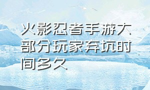 火影忍者手游大部分玩家弃坑时间多久（火影忍者手游什么时候入坑比较好）