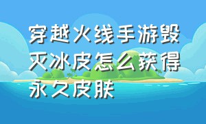 穿越火线手游毁灭冰皮怎么获得永久皮肤（cf穿越火线手游冰皮怎么获得）