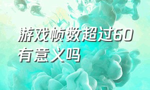 游戏帧数超过60有意义吗