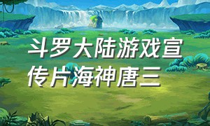 斗罗大陆游戏宣传片海神唐三