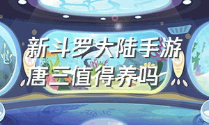 新斗罗大陆手游唐三值得养吗