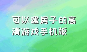 可以建房子的高清游戏手机版（能建房子的手机游戏推荐）