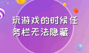 玩游戏的时候任务栏无法隐藏（玩游戏的时候任务栏无法隐藏怎么回事）