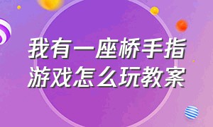 我有一座桥手指游戏怎么玩教案（幼儿园一座小桥平地起手指游戏）