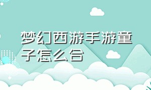 梦幻西游手游童子怎么合