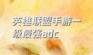 英雄联盟手游一级最强adc（英雄联盟手游最强adc排行最新）