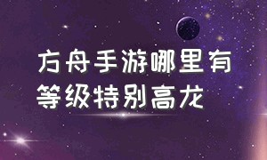 方舟手游哪里有等级特别高龙