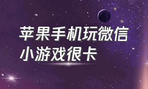 苹果手机玩微信小游戏很卡（苹果手机玩微信小游戏很卡怎么回事）