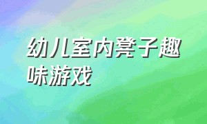 幼儿室内凳子趣味游戏（幼儿室内凳子趣味游戏视频）