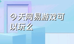 今天网易游戏可以玩么