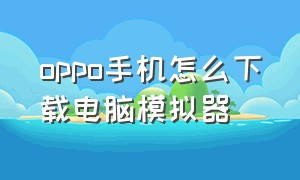 oppo手机怎么下载电脑模拟器