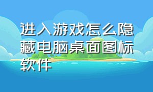 进入游戏怎么隐藏电脑桌面图标软件（怎么隐藏电脑游戏界面）