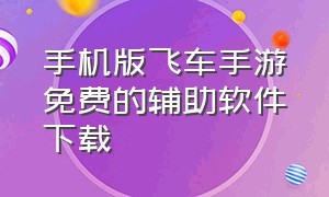 手机版飞车手游免费的辅助软件下载（qq飞车辅助器手机版大全）