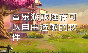 音乐游戏推荐可以自由选歌的软件