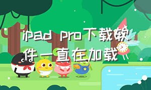 ipad pro下载软件一直在加载（ipad pro下载软件为什么不是全屏）