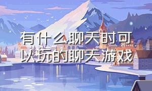 有什么聊天时可以玩的聊天游戏