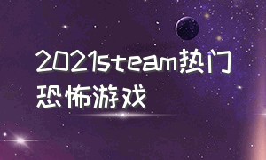 2021steam热门恐怖游戏（steam2024最新恐怖游戏）