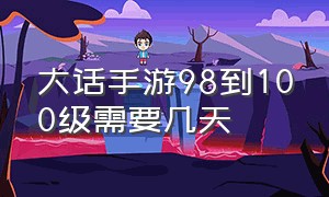 大话手游98到100级需要几天