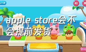 apple store会不会提前发货（apple store 会提前发货吗）