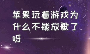 苹果玩着游戏为什么不能放歌了呀（苹果玩着游戏为什么不能放歌了呀怎么回事）