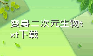 变身二次元生物txt下载（变身二次元 小说）