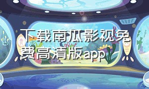 下载南瓜影视免费高清版app（南瓜影视官方app下载）