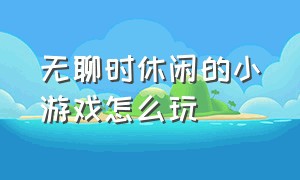 无聊时休闲的小游戏怎么玩