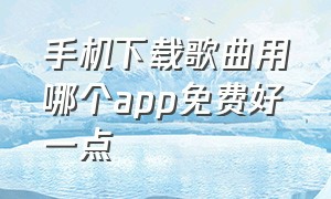 手机下载歌曲用哪个app免费好一点