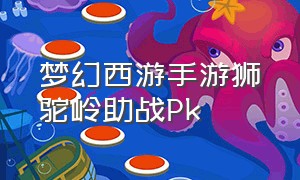 梦幻西游手游狮驼岭助战Pk（梦幻西游手游狮驼岭适合平民吗）