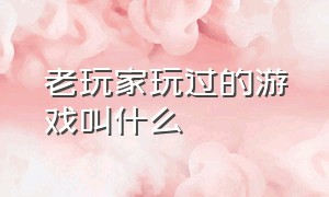 老玩家玩过的游戏叫什么