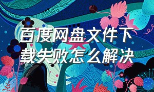 百度网盘文件下载失败怎么解决