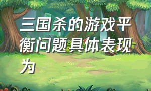 三国杀的游戏平衡问题具体表现为（三国杀平衡性问题）