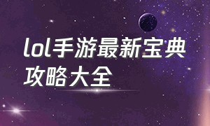 lol手游最新宝典攻略大全（lol手游最新爆料宝典）