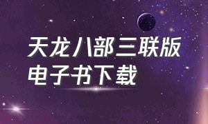 天龙八部三联版电子书下载（天龙八部新修版电子版书）