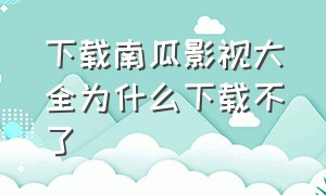 下载南瓜影视大全为什么下载不了