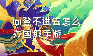 lol登不进去怎么办国服手游