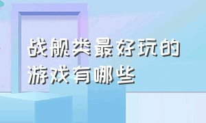 战舰类最好玩的游戏有哪些（推荐几款好玩又真实的战舰游戏）