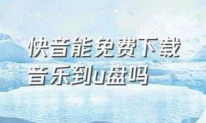 快音能免费下载音乐到u盘吗