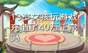 13岁女孩玩游戏充值了40万正常吗