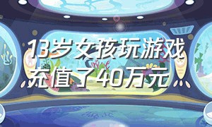 13岁女孩玩游戏充值了40万元