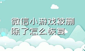 微信小游戏被删除了怎么恢复（微信小游戏删除了怎样清除记录呢）